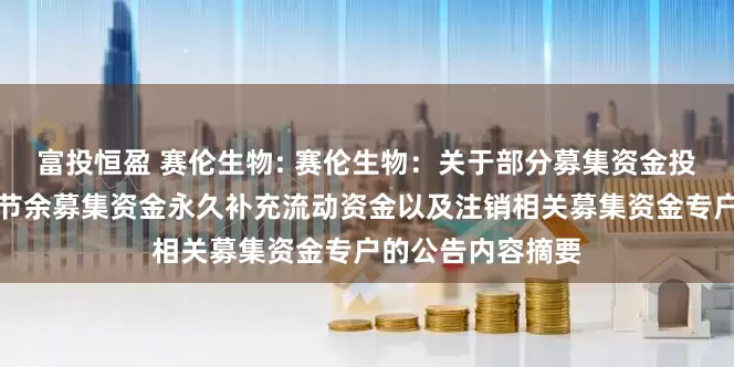 富投恒盈 赛伦生物: 赛伦生物：关于部分募集资金投资项目结项并将节余募集资金永久补充流动资金以及注销相关募集资金专户的公告内容摘要