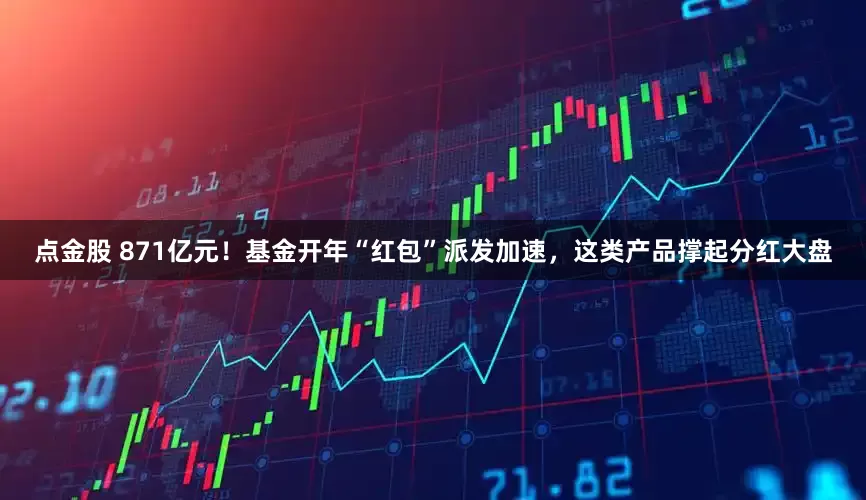 点金股 871亿元！基金开年“红包”派发加速，这类产品撑起分红大盘