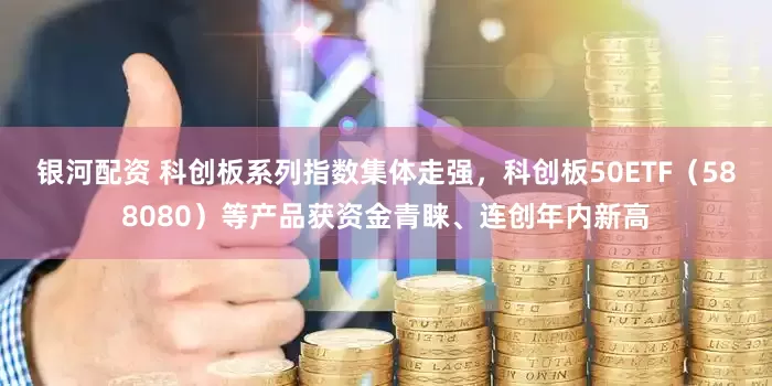 银河配资 科创板系列指数集体走强，科创板50ETF（588080）等产品获资金青睐、连创年内新高