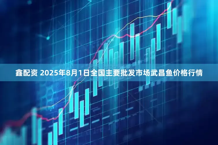 鑫配资 2025年8月1日全国主要批发市场武昌鱼价格行情