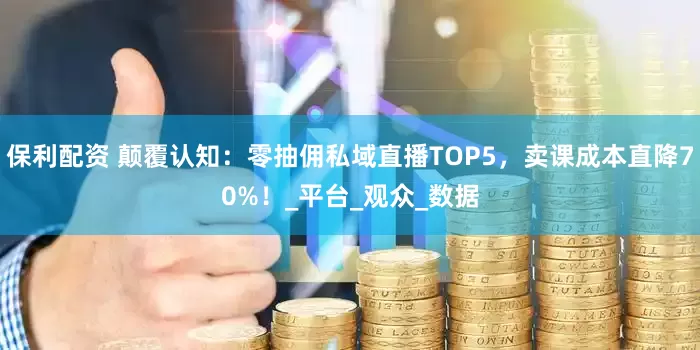 保利配资 颠覆认知：零抽佣私域直播TOP5，卖课成本直降70%！_平台_观众_数据