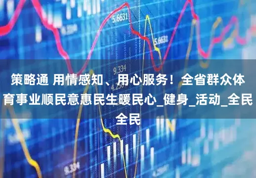 策略通 用情感知、用心服务！全省群众体育事业顺民意惠民生暖民心_健身_活动_全民