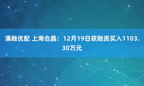 涌融优配 上海合晶：12月19日获融资买入1103.30万元