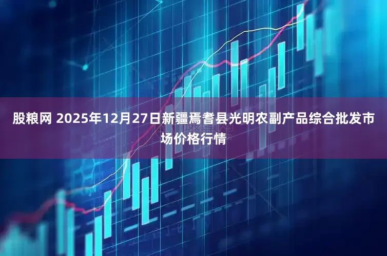 股粮网 2025年12月27日新疆焉耆县光明农副产品综合批发市场价格行情