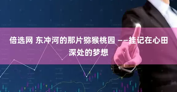 倍选网 东冲河的那片猕猴桃园 ——挂记在心田深处的梦想