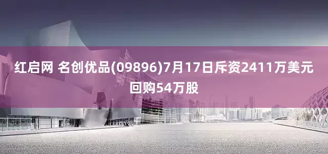 红启网 名创优品(09896)7月17日斥资2411万美元回购54万股