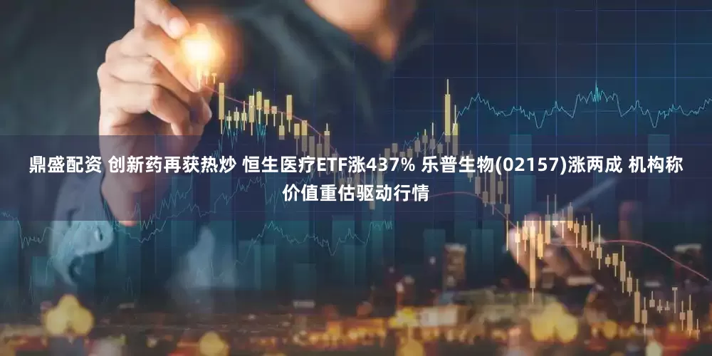 鼎盛配资 创新药再获热炒 恒生医疗ETF涨437% 乐普生物(02157)涨两成 机构称价值重估驱动行情