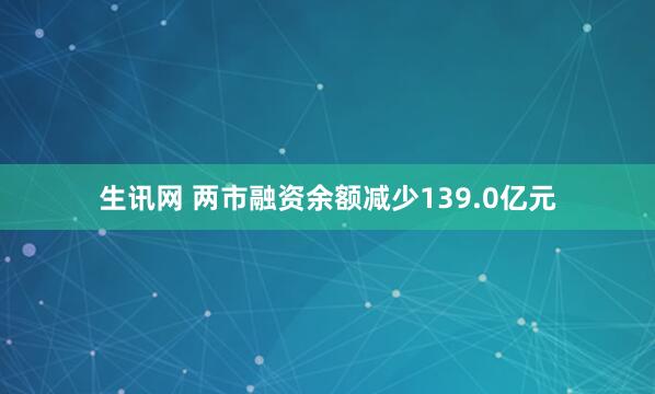 生讯网 两市融资余额减少139.0亿元